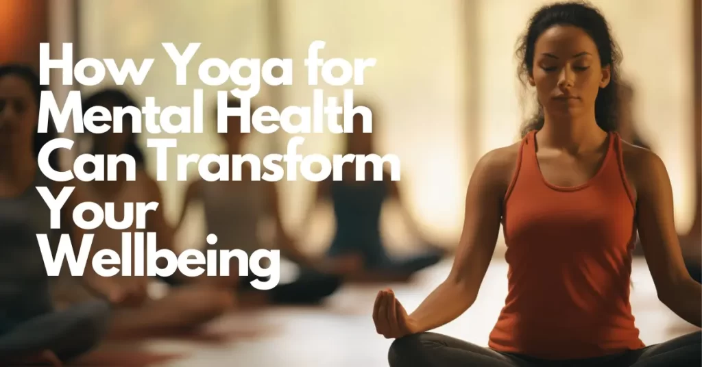 How Yoga for Mental Health Can Transform Your Wellbeing